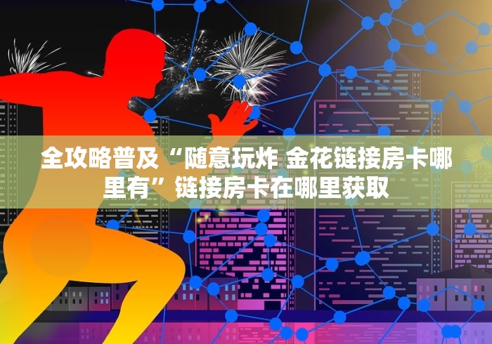 全攻略普及“随意玩炸 金花链接房卡哪里有”链接房卡在哪里获取