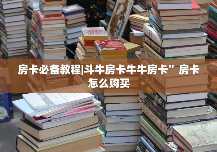 房卡必备教程|斗牛房卡牛牛房卡”房卡怎么购买 房卡必备教程|斗牛房卡牛牛房卡”房卡怎么购买