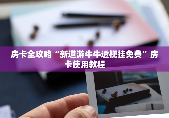 房卡全攻略“新道游牛牛透视挂免费”房卡使用教程