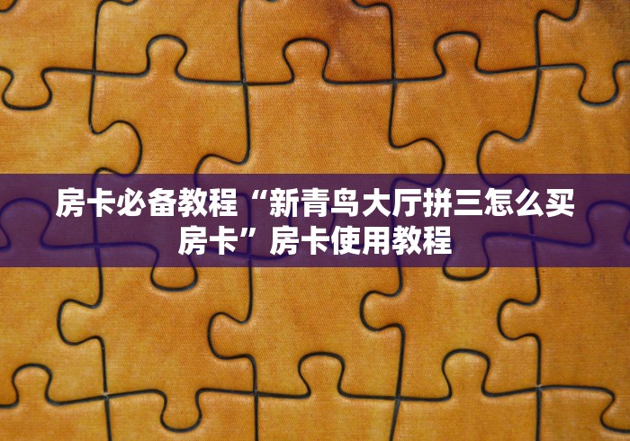 房卡必备教程“新青鸟大厅拼三怎么买房卡”房卡使用教程