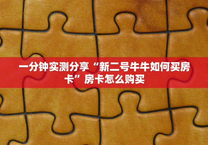 一分钟实测分享“新二号牛牛如何买房卡”房卡怎么购买 一分钟实测分享“新二号牛牛如何买房卡”房卡怎么购买