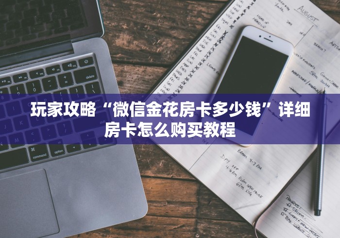 玩家攻略“微信金花房卡多少钱”详细房卡怎么购买教程 玩家攻略“微信金花房卡多少钱”详细房卡怎么购买教程