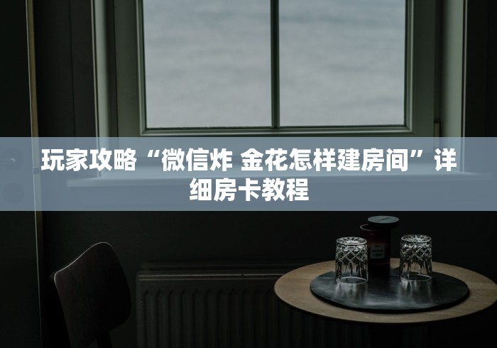 玩家攻略“微信炸 金花怎样建房间”详细房卡教程