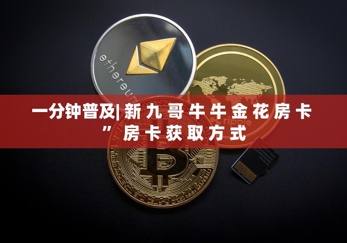 一分钟普及| 新 九 哥 牛 牛 金 花 房 卡 ” 房 卡 获 取 方 式	
