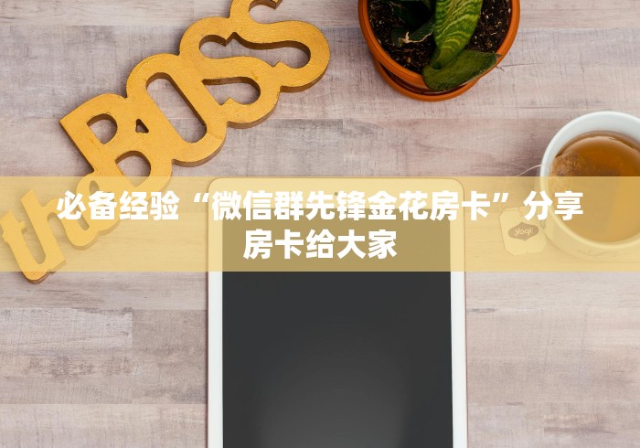必备经验“微信群先锋金花房卡”分享房卡给大家