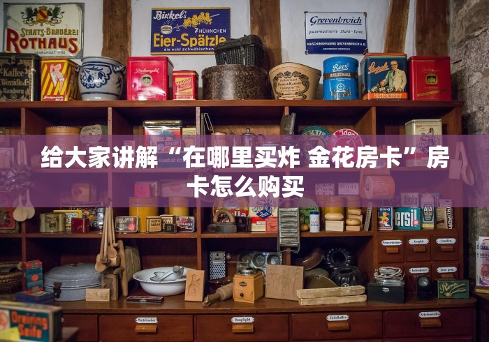 给大家讲解“在哪里买炸 金花房卡”房卡怎么购买