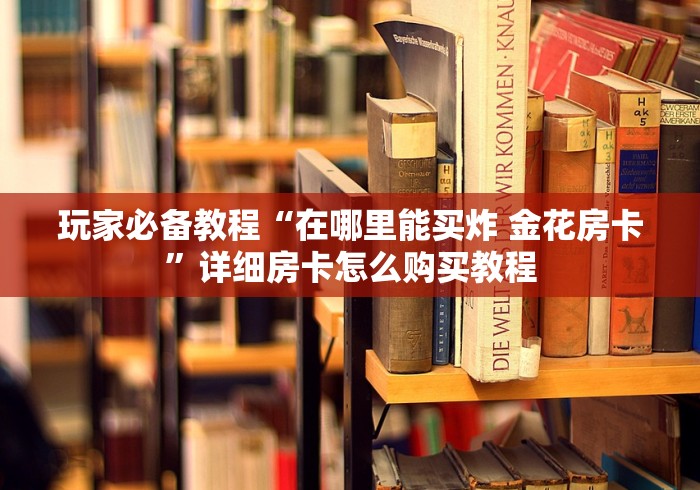 玩家必备教程“在哪里能买炸 金花房卡”详细房卡怎么购买教程