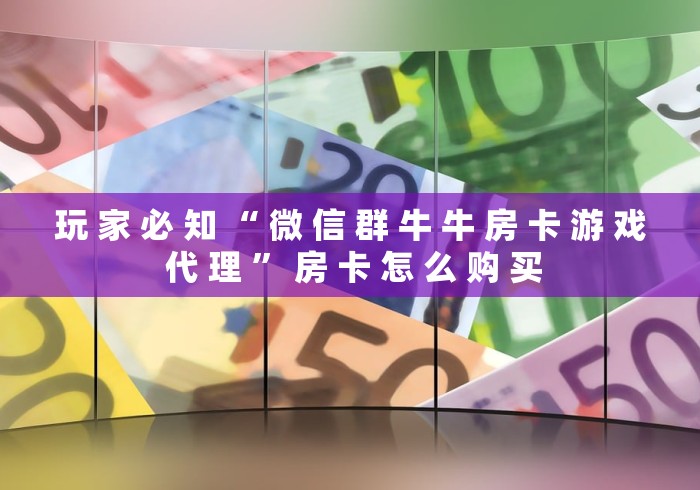玩 家 必 知 “ 微 信 群 牛 牛 房 卡 游 戏 代 理 ” 房 卡 怎 么 购 买	