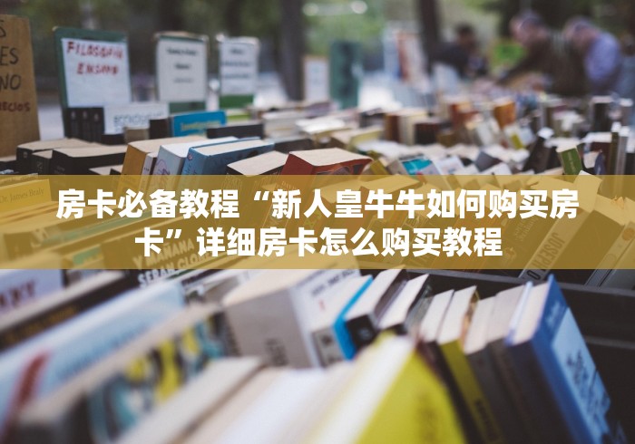 房卡必备教程“新人皇牛牛如何购买房卡”详细房卡怎么购买教程