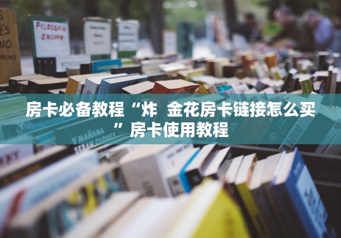 房卡必备教程“炸  金花房卡链接怎么买”房卡使用教程