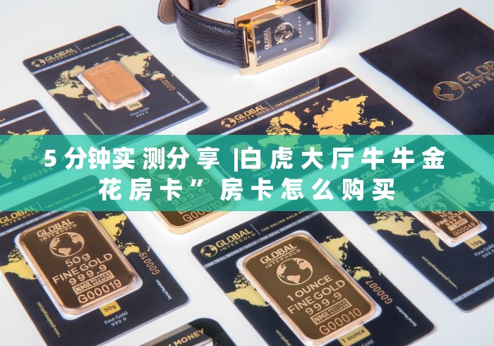 5 分钟实 测分 享  |白 虎 大 厅 牛 牛 金 花 房 卡 ” 房 卡 怎 么 购 买	