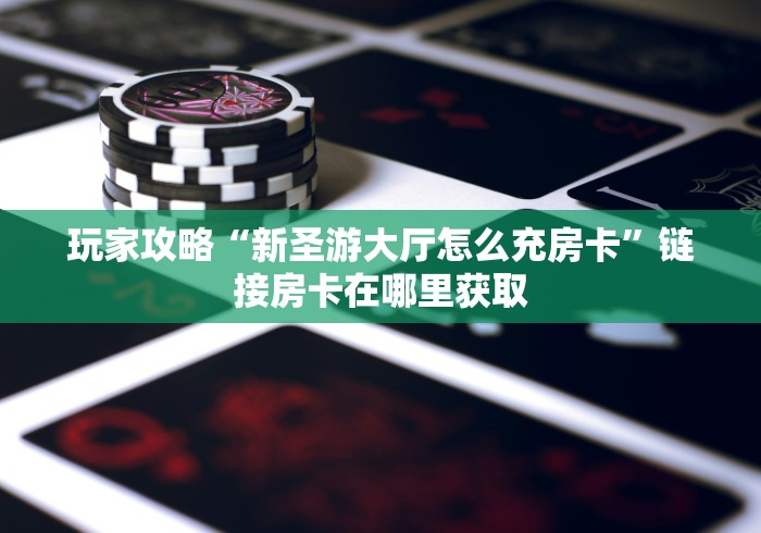 玩家攻略“新圣游大厅怎么充房卡”链接房卡在哪里获取