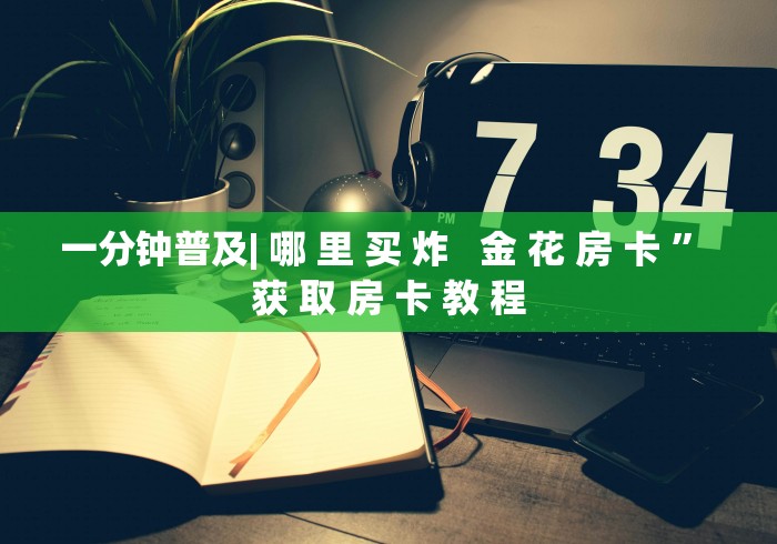 一分钟普及| 哪 里 买 炸   金 花 房 卡 ” 获 取 房 卡 教 程	
