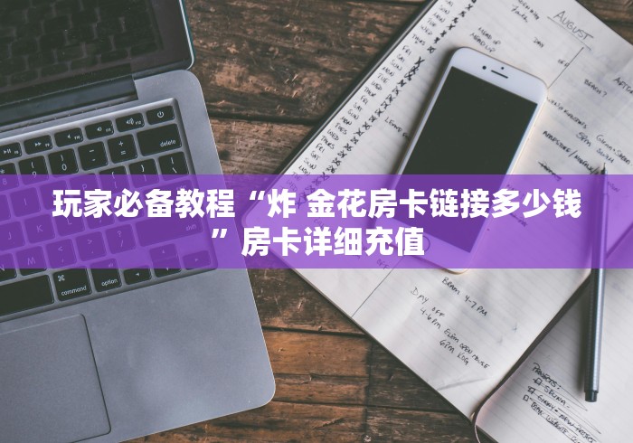 玩家必备教程“炸 金花房卡链接多少钱”房卡详细充值