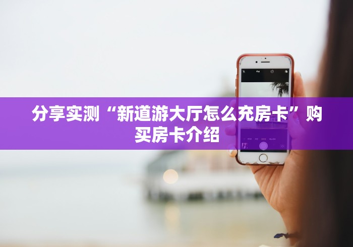 分享实测“新道游大厅怎么充房卡”购买房卡介绍