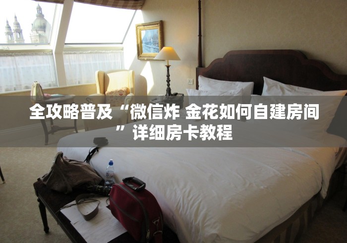 全攻略普及“微信炸 金花如何自建房间”详细房卡教程