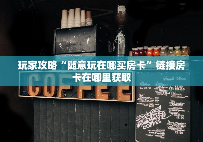 玩家攻略“随意玩在哪买房卡”链接房卡在哪里获取