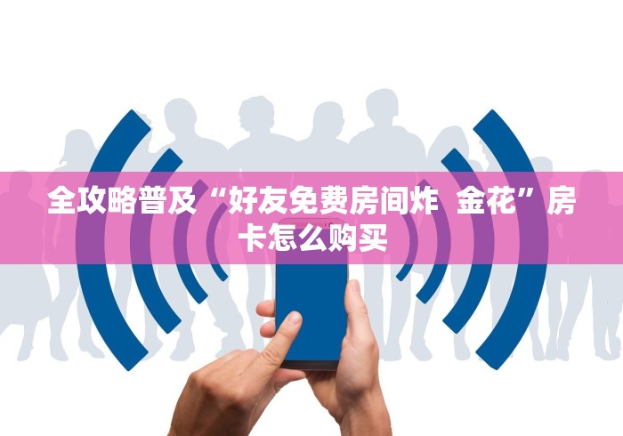 全攻略普及“好友免费房间炸  金花”房卡怎么购买