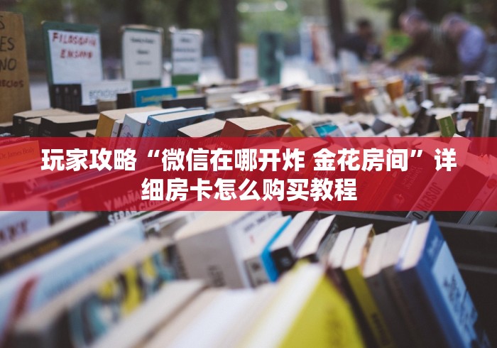 玩家攻略“微信在哪开炸 金花房间”详细房卡怎么购买教程