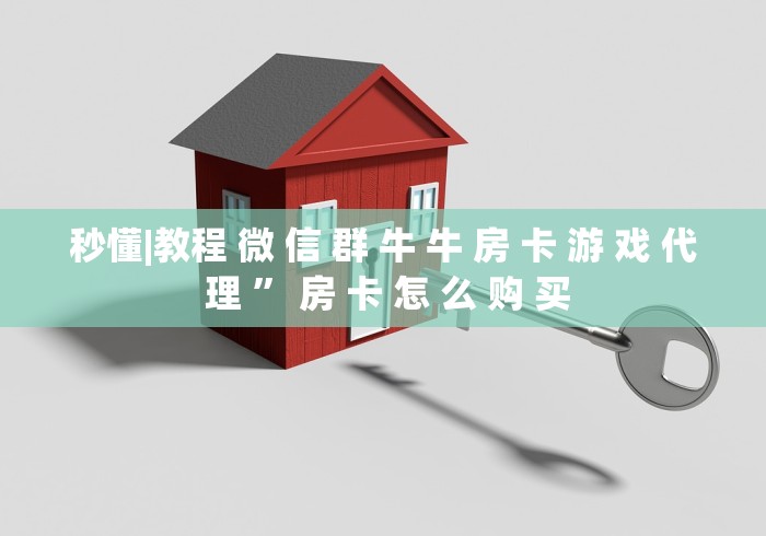 秒懂|教程 微 信 群 牛 牛 房 卡 游 戏 代 理 ” 房 卡 怎 么 购 买	