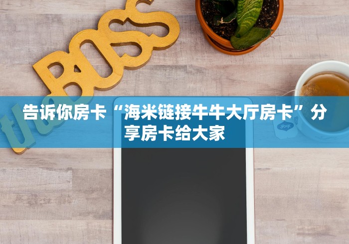 告诉你房卡“海米链接牛牛大厅房卡”分享房卡给大家