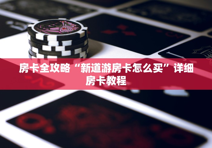 房卡全攻略“新道游房卡怎么买”详细房卡教程