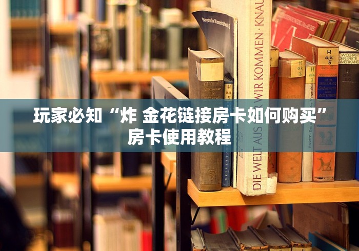 玩家必知“炸 金花链接房卡如何购买”房卡使用教程