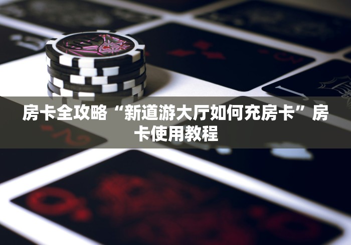 房卡全攻略“新道游大厅如何充房卡”房卡使用教程