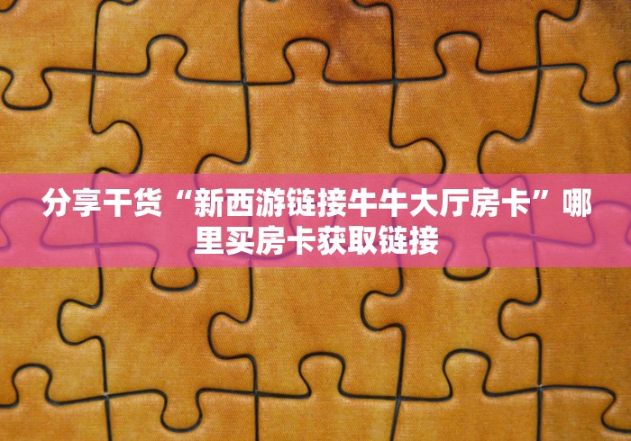 分享干货“新西游链接牛牛大厅房卡”哪里买房卡获取链接
