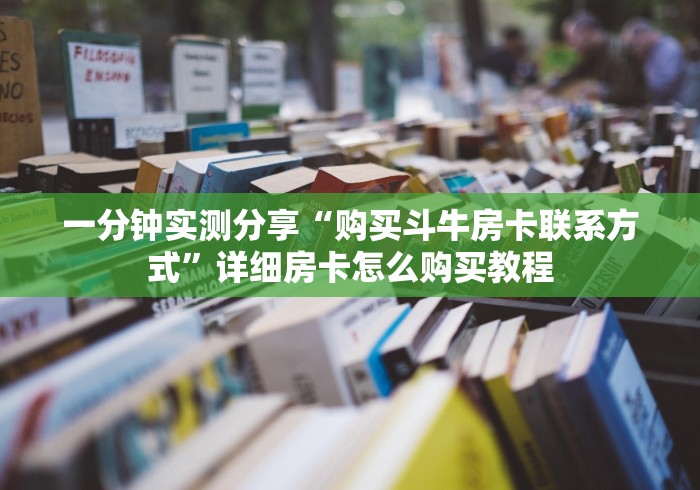 一分钟实测分享“购买斗牛房卡联系方式”详细房卡怎么购买教程
