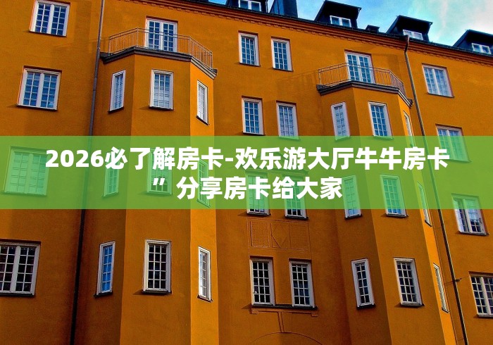 2026必了解房卡-欢乐游大厅牛牛房卡”分享房卡给大家